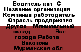 Водитель кат. С › Название организации ­ Компания-работодатель › Отрасль предприятия ­ Другое › Минимальный оклад ­ 27 000 - Все города Работа » Вакансии   . Мурманская обл.,Полярные Зори г.